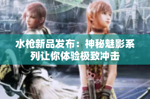 水枪新品发布：神秘魅影系列让你体验极致冲击