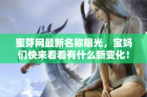 蜜芽网最新名称曝光，宝妈们快来看看有什么新变化！