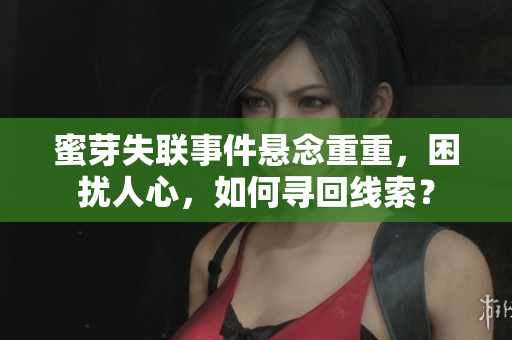 蜜芽失联事件悬念重重，困扰人心，如何寻回线索？