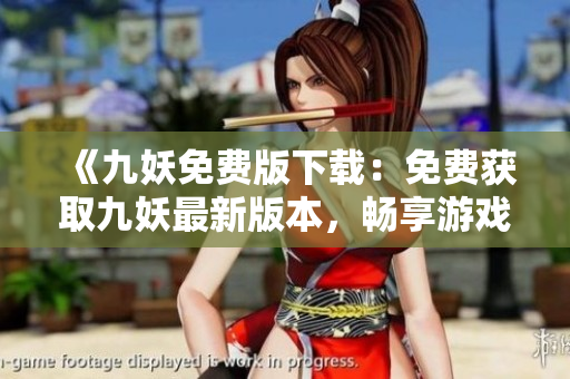 《九妖免费版下载：免费获取九妖最新版本，畅享游戏乐趣》