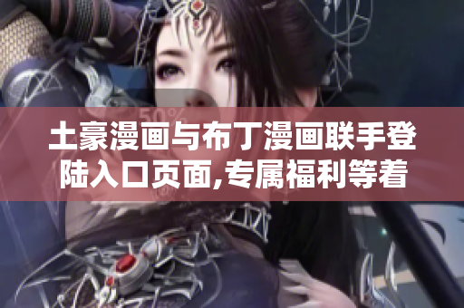 土豪漫画与布丁漫画联手登陆入口页面,专属福利等着你!