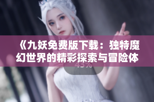《九妖免费版下载：独特魔幻世界的精彩探索与冒险体验》