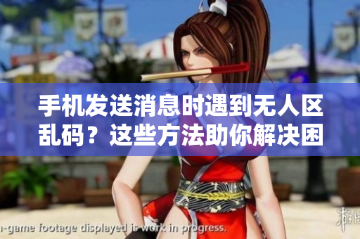 手机发送消息时遇到无人区乱码？这些方法助你解决困扰