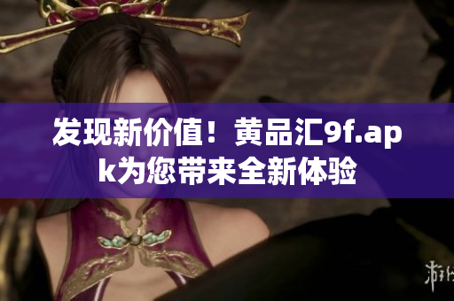 发现新价值！黄品汇9f.apk为您带来全新体验