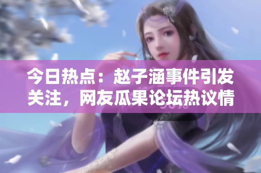 今日热点：赵子涵事件引发关注，网友瓜果论坛热议情况