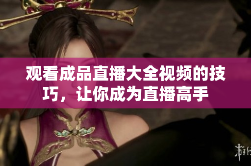 观看成品直播大全视频的技巧，让你成为直播高手