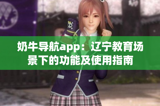 奶牛导航app：辽宁教育场景下的功能及使用指南