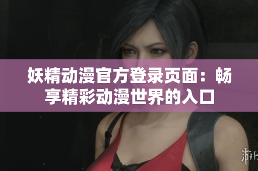 妖精动漫官方登录页面：畅享精彩动漫世界的入口