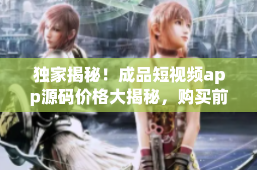 独家揭秘！成品短视频app源码价格大揭秘，购买前必看！
