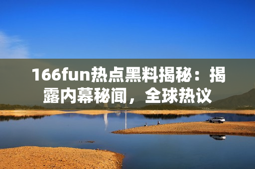 166fun热点黑料揭秘：揭露内幕秘闻，全球热议
