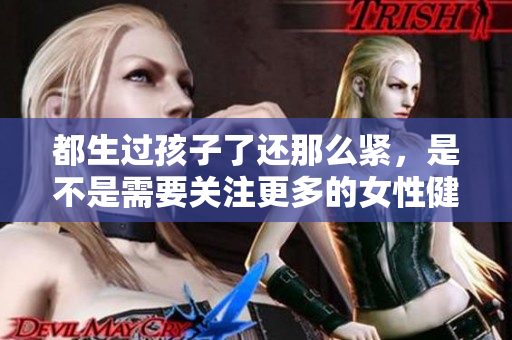 都生过孩子了还那么紧，是不是需要关注更多的女性健康问题？