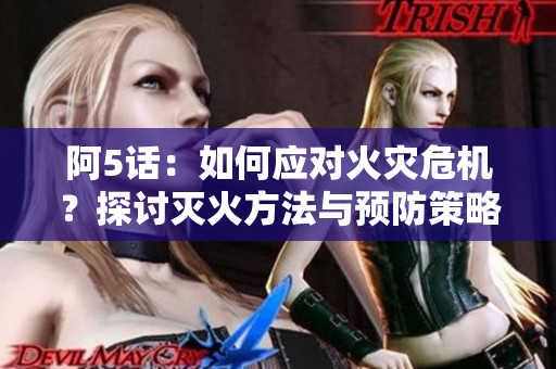 阿5话：如何应对火灾危机？探讨灭火方法与预防策略