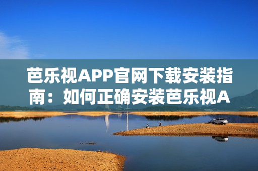 芭乐视APP官网下载安装指南：如何正确安装芭乐视APP？