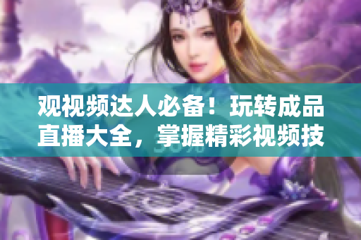 观视频达人必备！玩转成品直播大全，掌握精彩视频技巧