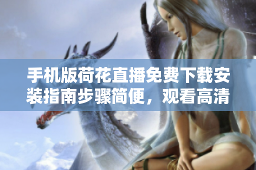 手机版荷花直播免费下载安装指南步骤简便，观看高清直播不间断
