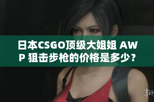 日本CSGO顶级大姐姐 AWP 狙击步枪的价格是多少？