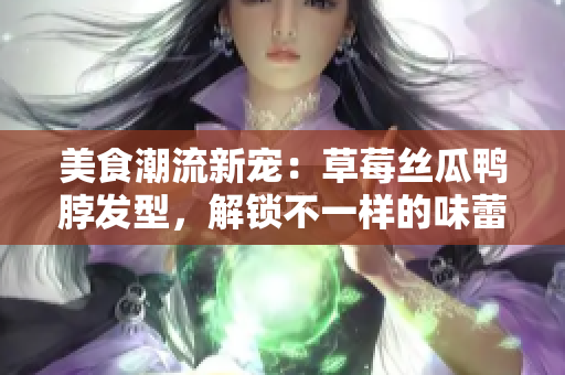 美食潮流新宠：草莓丝瓜鸭脖发型，解锁不一样的味蕾体验