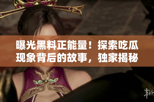 曝光黑料正能量！探索吃瓜现象背后的故事，独家揭秘官方网站！