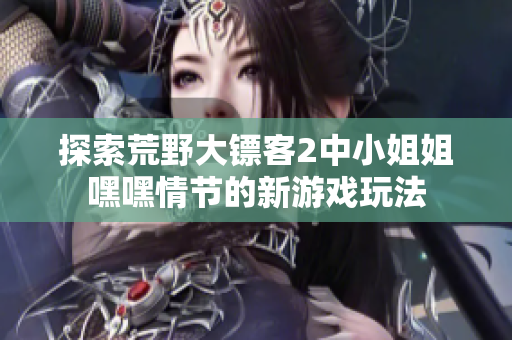 探索荒野大镖客2中小姐姐嘿嘿情节的新游戏玩法