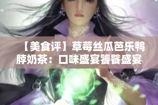 【美食评】草莓丝瓜芭乐鸭脖奶茶：口味盛宴饕餮盛宴？