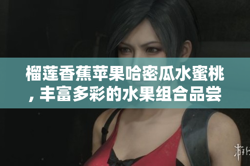 榴莲香蕉苹果哈密瓜水蜜桃, 丰富多彩的水果组合品尝愉悦多汁多种口感