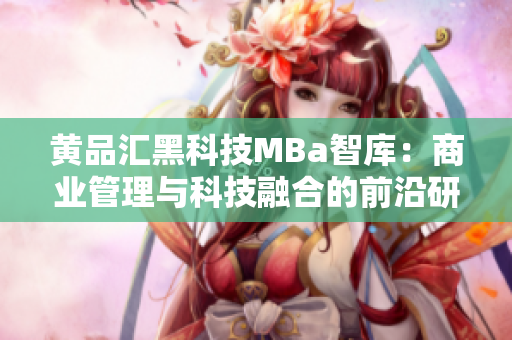 黄品汇黑科技MBa智库：商业管理与科技融合的前沿研究