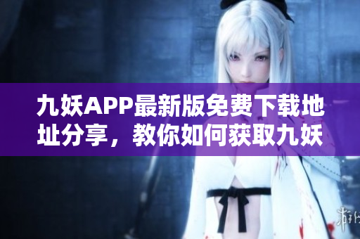 九妖APP最新版免费下载地址分享，教你如何获取九妖破解版全功能体验，快来领取吧