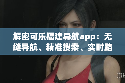 解密可乐福建导航app：无缝导航、精准搜索、实时路况-功能剖析