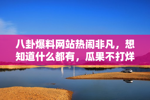 八卦爆料网站热闹非凡，想知道什么都有，瓜果不打烊，一起来了解一下！