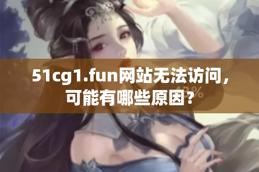 51cg1.fun网站无法访问，可能有哪些原因？
