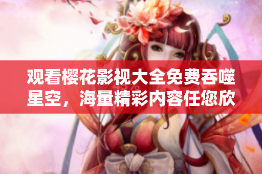 观看樱花影视大全免费吞噬星空，海量精彩内容任您欣赏