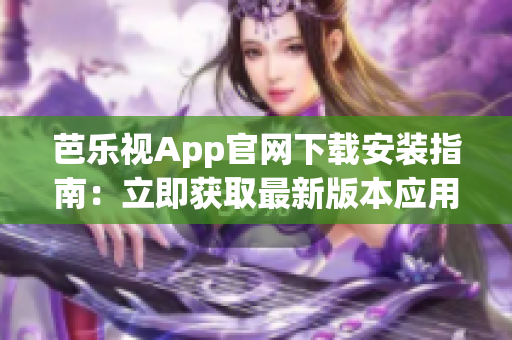 芭乐视App官网下载安装指南：立即获取最新版本应用，让你轻松畅享精彩影视内容