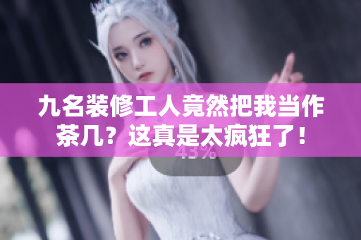 九名装修工人竟然把我当作茶几？这真是太疯狂了！