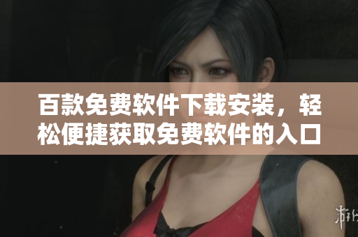百款免费软件下载安装，轻松便捷获取免费软件的入口