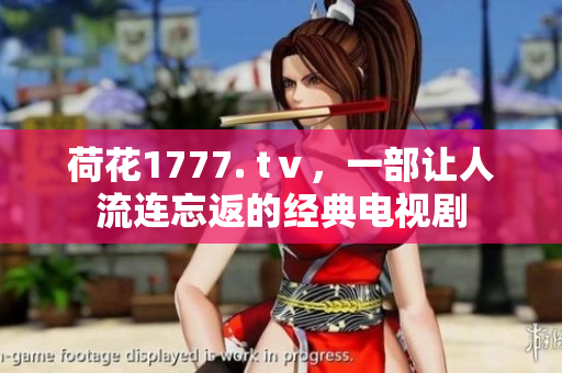 荷花1777. tⅴ，一部让人流连忘返的经典电视剧