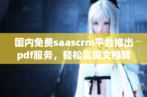 国内免费saascrm平台推出pdf服务，轻松实现文档转换