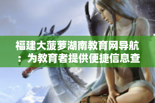 福建大菠萝湖南教育网导航：为教育者提供便捷信息查询与服务的在线导航