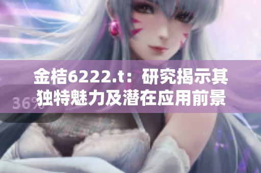 金桔6222.t：研究揭示其独特魅力及潜在应用前景