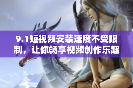 9.1短视频安装速度不受限制，让你畅享视频创作乐趣
