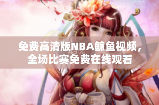 免费高清版NBA鲸鱼视频，全场比赛免费在线观看