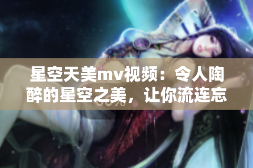 星空天美mv视频：令人陶醉的星空之美，让你流连忘返