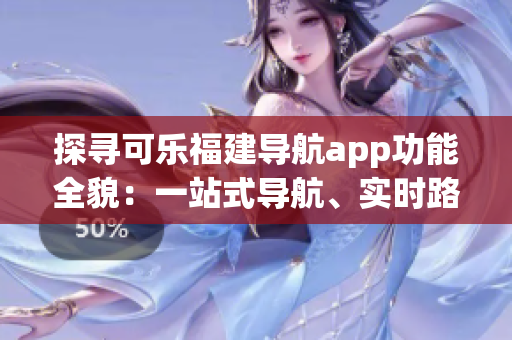 探寻可乐福建导航app功能全貌：一站式导航、实时路况、商家推荐等详解