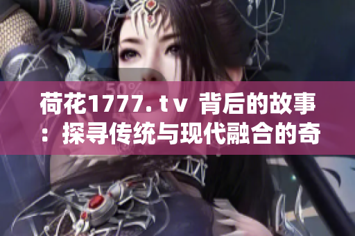 荷花1777. tⅴ 背后的故事：探寻传统与现代融合的奇妙之路
