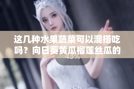 这几种水果蔬菜可以混搭吃吗？向日葵黄瓜榴莲丝瓜的营养价值和搭配建议