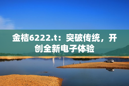 金桔6222.t：突破传统，开创全新电子体验