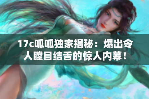 17c呱呱独家揭秘：爆出令人瞠目结舌的惊人内幕！