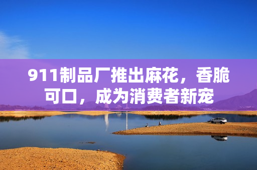 911制品厂推出麻花，香脆可口，成为消费者新宠