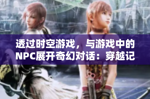 透过时空游戏，与游戏中的NPC展开奇幻对话：穿越记中的故事传奇
