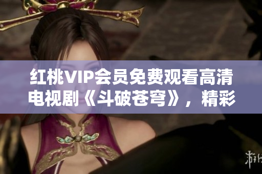 红桃VIP会员免费观看高清电视剧《斗破苍穹》，精彩剧情不容错过!