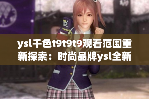 ysl千色t9t9t9观看范围重新探索：时尚品牌ysl全新产品展示带来的惊喜